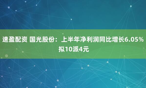 速盈配资 国光股份：上半年净利润同比增长6.05% 拟10派4元