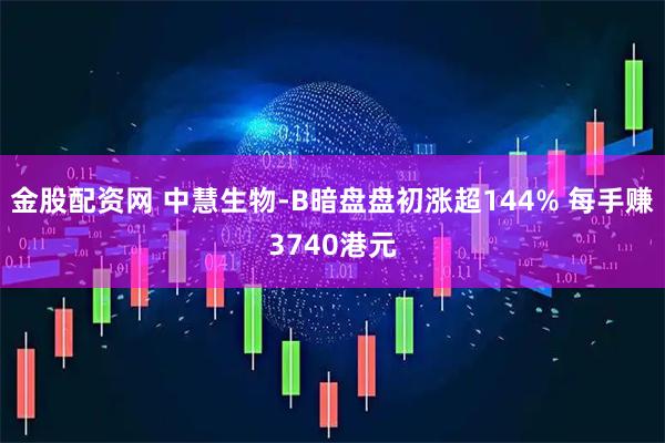 金股配资网 中慧生物-B暗盘盘初涨超144% 每手赚3740港元