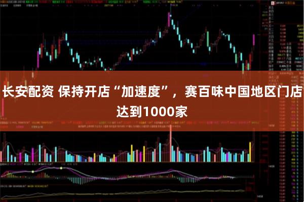 长安配资 保持开店“加速度”，赛百味中国地区门店达到1000家
