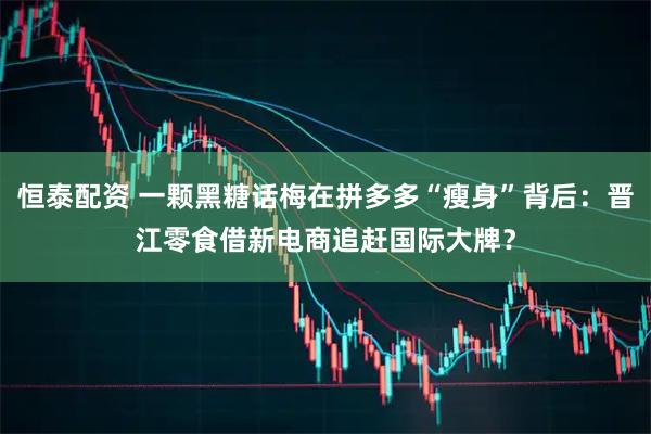 恒泰配资 一颗黑糖话梅在拼多多“瘦身”背后：晋江零食借新电商追赶国际大牌？