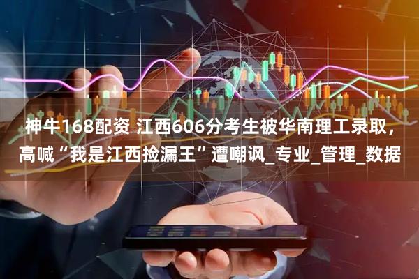 神牛168配资 江西606分考生被华南理工录取，高喊“我是江西捡漏王”遭嘲讽_专业_管理_数据