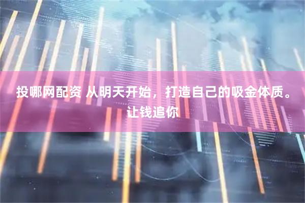投哪网配资 从明天开始，打造自己的吸金体质。让钱追你