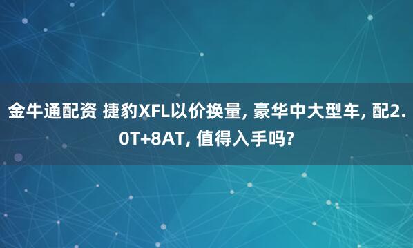 金牛通配资 捷豹XFL以价换量, 豪华中大型车, 配2.0T+8AT, 值得入手吗?