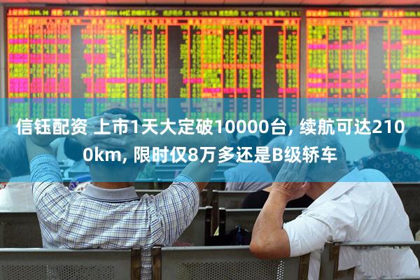 信钰配资 上市1天大定破10000台, 续航可达2100km, 限时仅8万多还是B级轿车