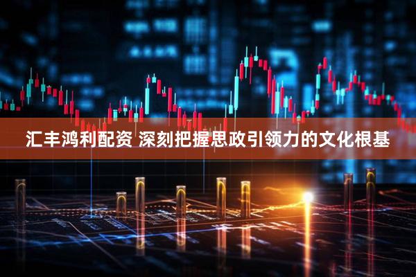 汇丰鸿利配资 深刻把握思政引领力的文化根基