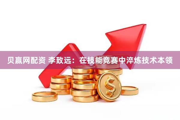 贝赢网配资 李致远：在技能竞赛中淬炼技术本领