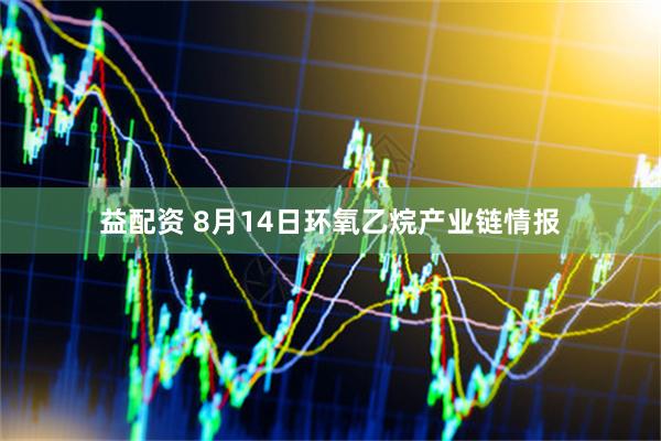 益配资 8月14日环氧乙烷产业链情报