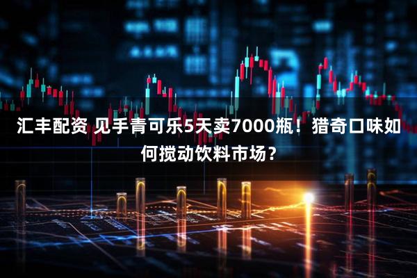 汇丰配资 见手青可乐5天卖7000瓶！猎奇口味如何搅动饮料市场？