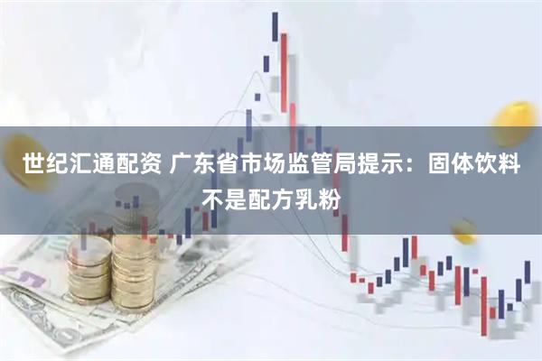 世纪汇通配资 广东省市场监管局提示：固体饮料不是配方乳粉