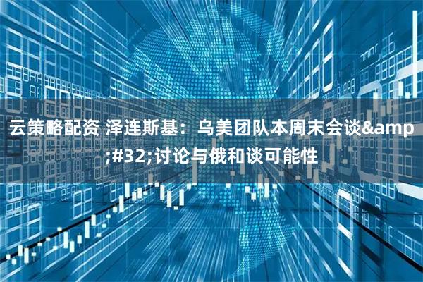 云策略配资 泽连斯基：乌美团队本周末会谈&#32;讨论与俄和谈可能性