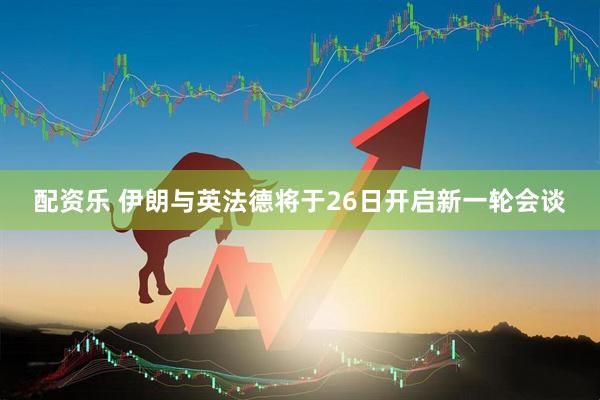 配资乐 伊朗与英法德将于26日开启新一轮会谈