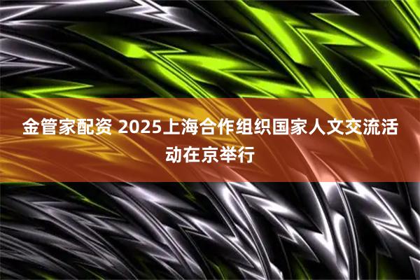 金管家配资 2025上海合作组织国家人文交流活动在京举行