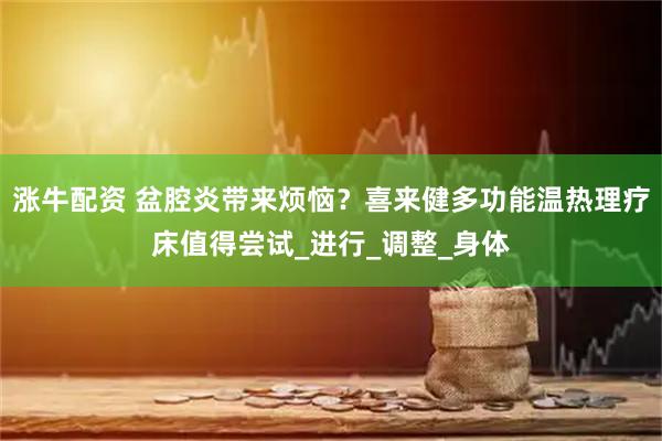 涨牛配资 盆腔炎带来烦恼？喜来健多功能温热理疗床值得尝试_进行_调整_身体