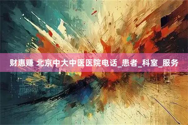 财惠赚 北京中大中医医院电话_患者_科室_服务