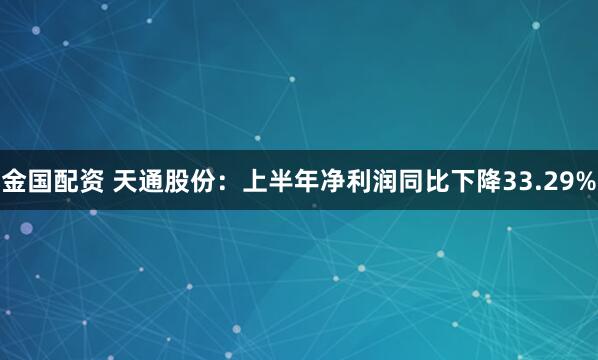 金国配资 天通股份：上半年净利润同比下降33.29%
