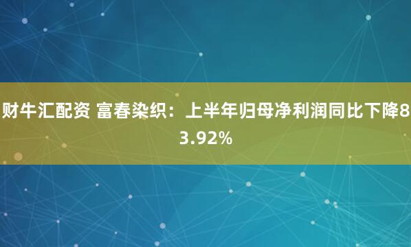财牛汇配资 富春染织：上半年归母净利润同比下降83.92%