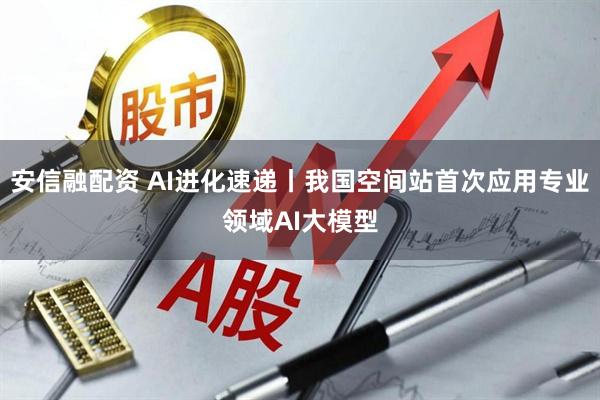安信融配资 AI进化速递丨我国空间站首次应用专业领域AI大模型