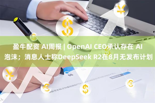 盈牛配资 AI周报 | OpenAI CEO承认存在 AI 泡沫；消息人士称DeepSeek R2在8月无发布计划