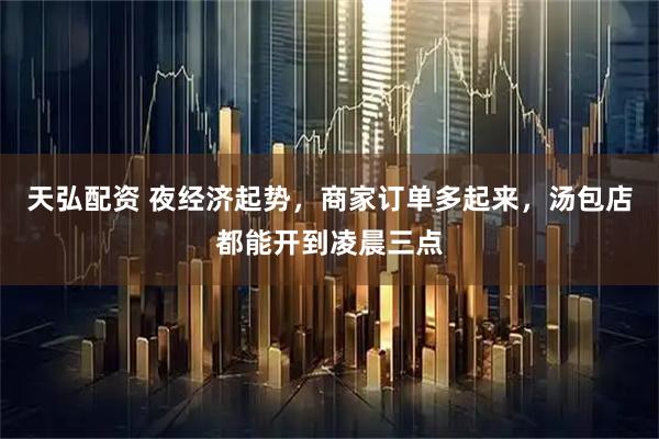 天弘配资 夜经济起势，商家订单多起来，汤包店都能开到凌晨三点