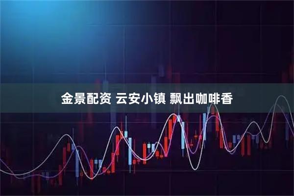 金景配资 云安小镇 飘出咖啡香