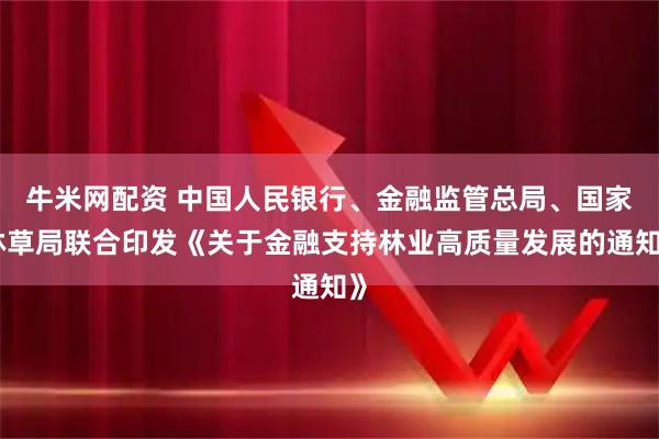 牛米网配资 中国人民银行、金融监管总局、国家林草局联合印发《关于金融支持林业高质量发展的通知》