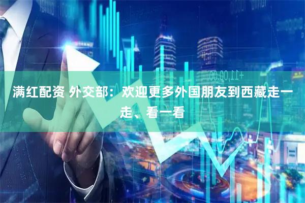 满红配资 外交部：欢迎更多外国朋友到西藏走一走、看一看