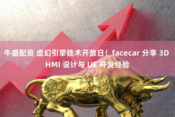 牛盛配资 虚幻引擎技术开放日！facecar 分享 3D HMI 设计与 UE 开发经验