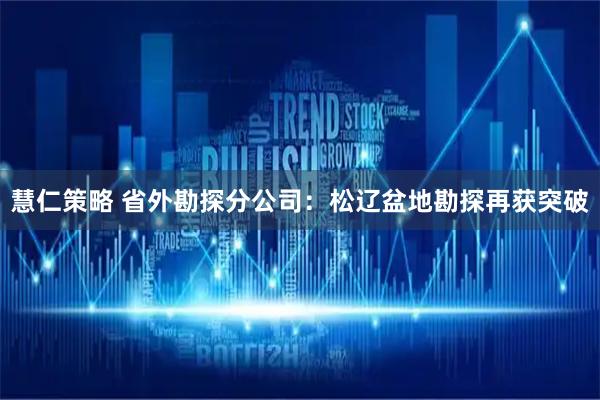 慧仁策略 省外勘探分公司：松辽盆地勘探再获突破