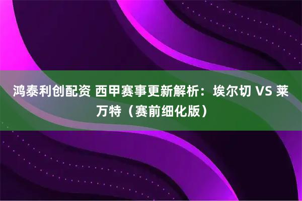 鸿泰利创配资 西甲赛事更新解析：埃尔切 VS 莱万特（赛前细化版）