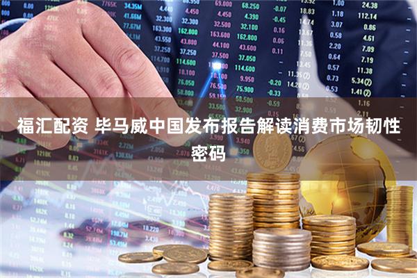 福汇配资 毕马威中国发布报告解读消费市场韧性密码