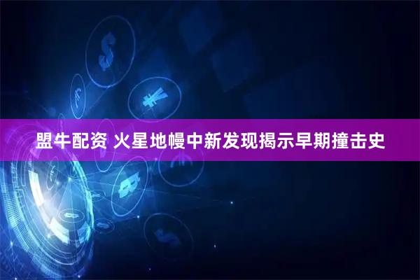 盟牛配资 火星地幔中新发现揭示早期撞击史