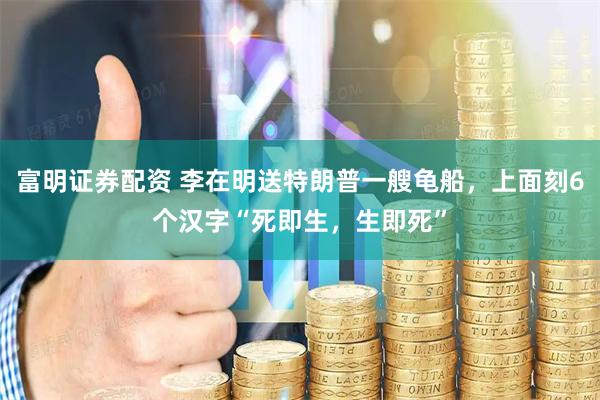 富明证券配资 李在明送特朗普一艘龟船，上面刻6个汉字“死即生，生即死”