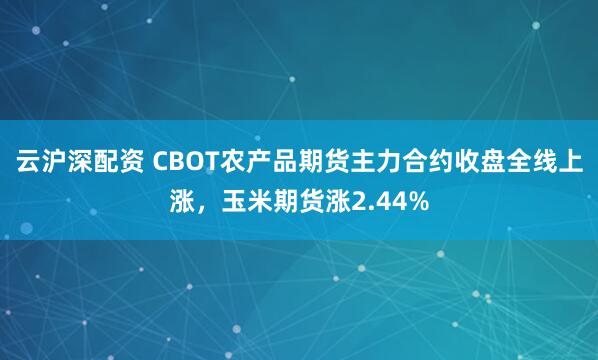 云沪深配资 CBOT农产品期货主力合约收盘全线上涨，玉米期货涨2.44%