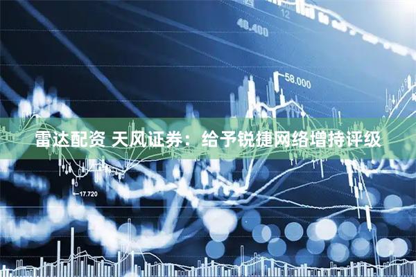 雷达配资 天风证券：给予锐捷网络增持评级