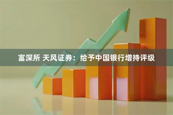富深所 天风证券：给予中国银行增持评级