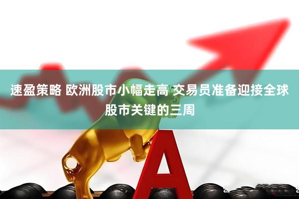 速盈策略 欧洲股市小幅走高 交易员准备迎接全球股市关键的三周