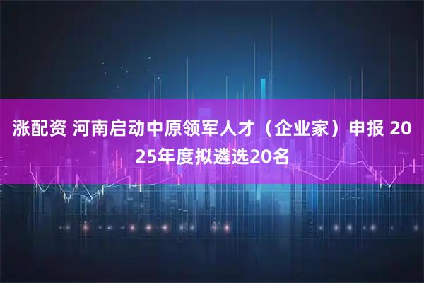 涨配资 河南启动中原领军人才（企业家）申报 2025年度拟遴选20名