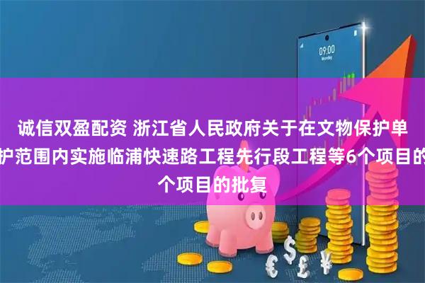 诚信双盈配资 浙江省人民政府关于在文物保护单位保护范围内实施临浦快速路工程先行段工程等6个项目的批复