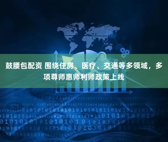 鼓腰包配资 围绕住房、医疗、交通等多领域，多项尊师惠师利师政策上线