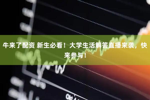 牛来了配资 新生必看！大学生活解答直播来袭，快来参与！