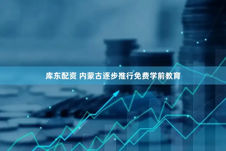 库东配资 内蒙古逐步推行免费学前教育