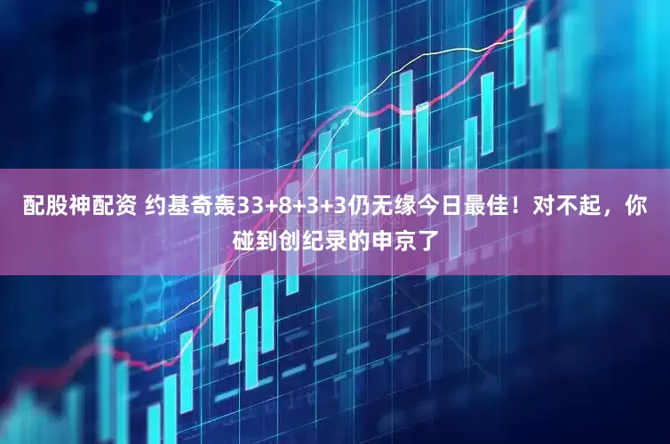 配股神配资 约基奇轰33+8+3+3仍无缘今日最佳！对不起，你碰到创纪录的申京了