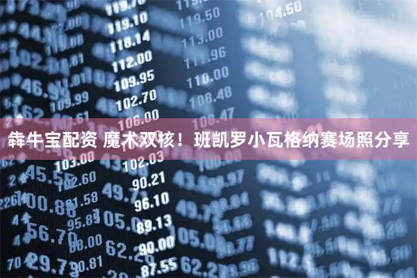 犇牛宝配资 魔术双核！班凯罗小瓦格纳赛场照分享