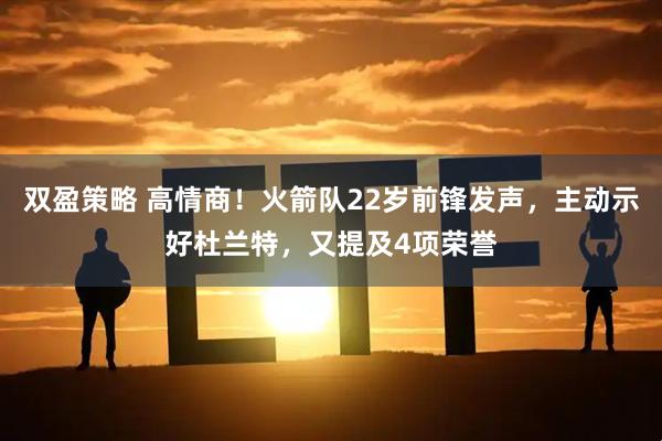 双盈策略 高情商！火箭队22岁前锋发声，主动示好杜兰特，又提及4项荣誉