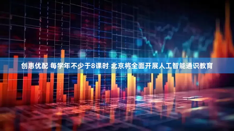 创惠优配 每学年不少于8课时 北京将全面开展人工智能通识教育