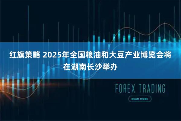 红旗策略 2025年全国粮油和大豆产业博览会将在湖南长沙举办