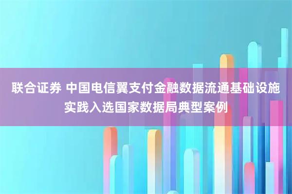 联合证券 中国电信翼支付金融数据流通基础设施实践入选国家数据局典型案例