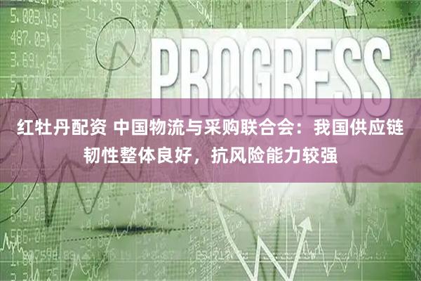 红牡丹配资 中国物流与采购联合会：我国供应链韧性整体良好，抗风险能力较强