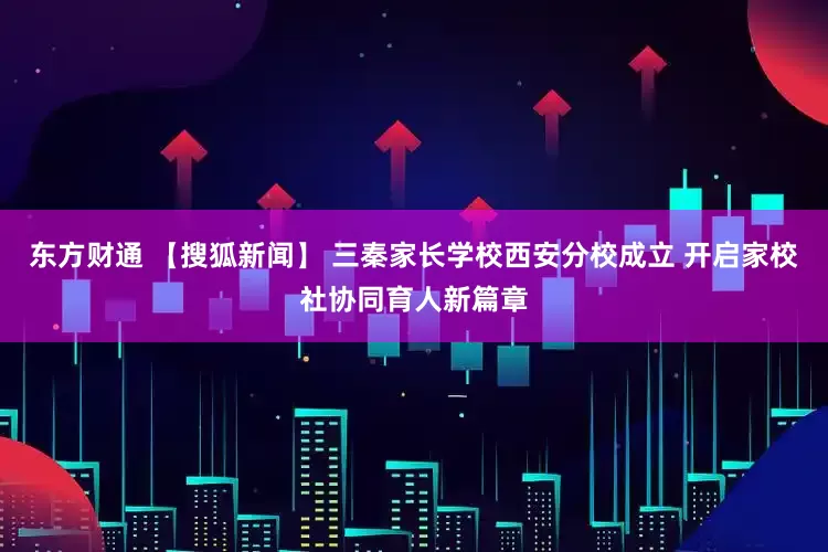 东方财通 【搜狐新闻】 三秦家长学校西安分校成立 开启家校社协同育人新篇章