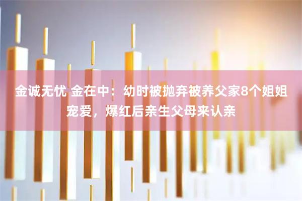金诚无忧 金在中：幼时被抛弃被养父家8个姐姐宠爱，爆红后亲生父母来认亲
